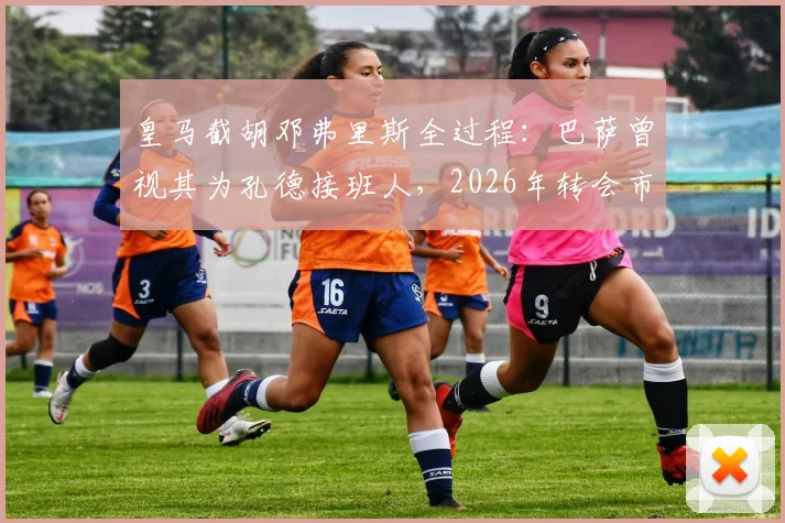 皇马截胡邓弗里斯全过程：巴萨曾视其为孔德接班人，2026年转会市场关键博弈