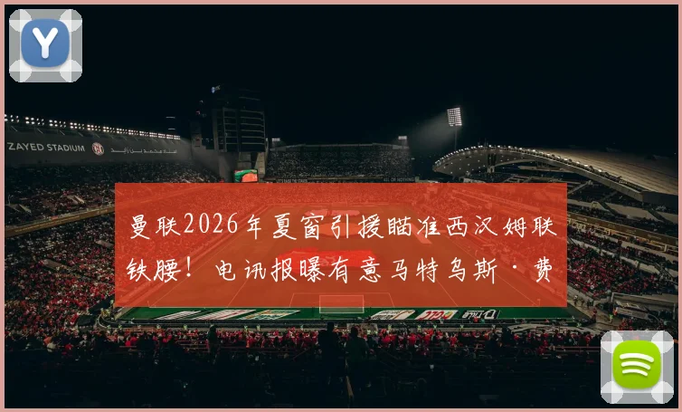 曼联2026年夏窗引援瞄准西汉姆联铁腰！电讯报曝有意马特乌斯·费尔南德斯，转会分析及球员适配性解读