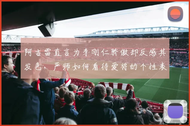 阿吉雷直言为李刚仁骄傲却反感其发色，严师如何看待爱将的个性表达？