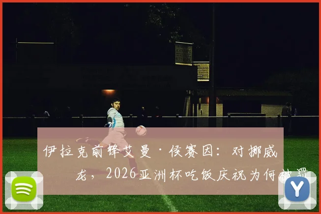 伊拉克前锋艾曼·侯赛因：对挪威乌龙，2026亚洲杯吃饭庆祝为何被罚下？事件全回顾