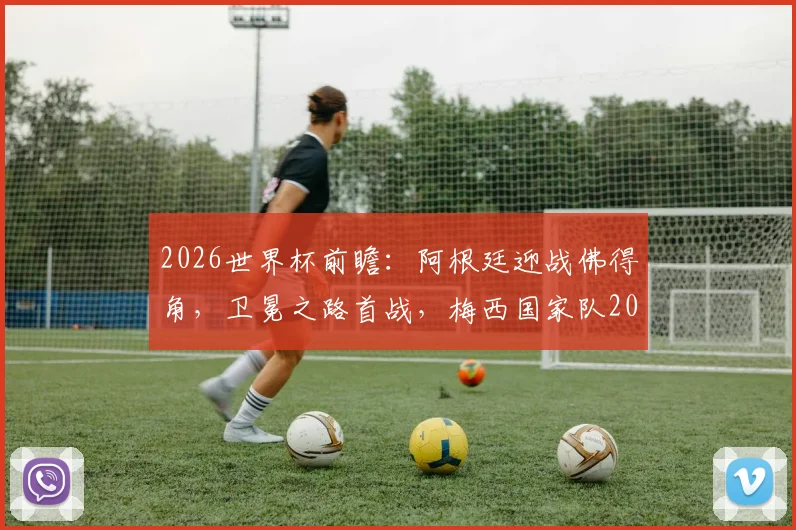 2026世界杯前瞻：阿根廷迎战佛得角，卫冕之路首战，梅西国家队20球里程碑在望？