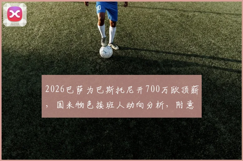 2026巴萨为巴斯托尼开700万欧顶薪，国米物色接班人动向分析，附意甲转会市场最新格局