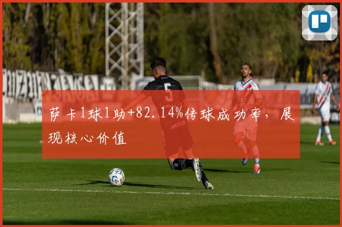 萨卡1球1助+82.14%传球成功率，展现核心价值