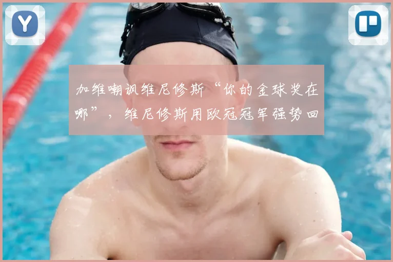 加维嘲讽维尼修斯“你的金球奖在哪”,维尼修斯用欧冠冠军强势回应:事件全过程与背后争议解析