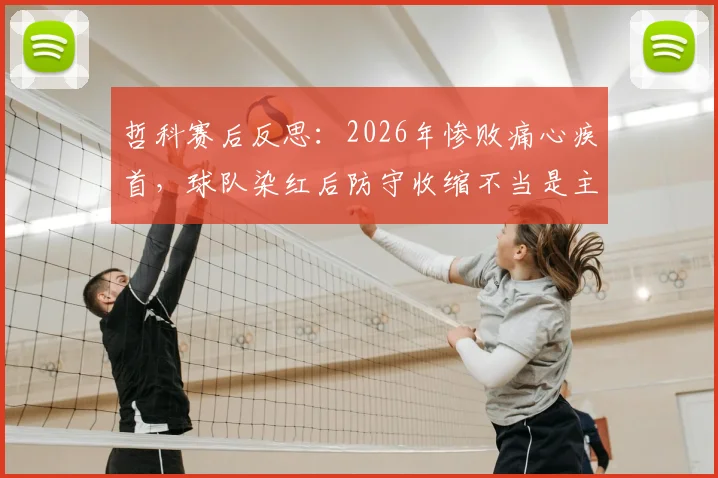 哲科赛后反思：2026年惨败痛心疾首，球队染红后防守收缩不当是主因