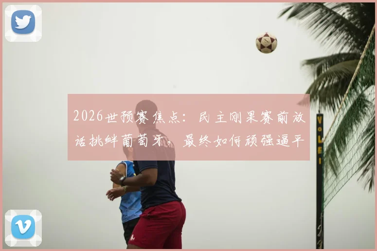 2026世预赛焦点：民主刚果赛前放话挑衅葡萄牙，最终如何顽强逼平？战术与过程全解析