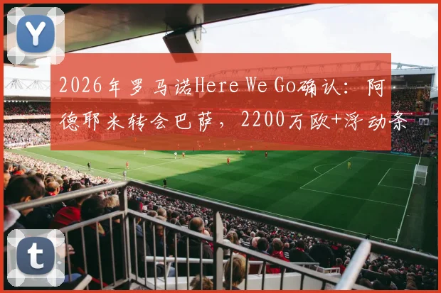 2026年罗马诺Here We Go确认：阿德耶米转会巴萨，2200万欧+浮动条款真实性与官宣时间解析