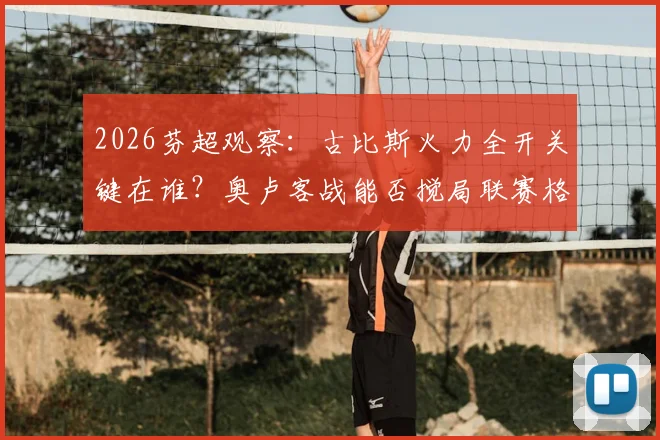 2026芬超观察：古比斯火力全开关键在谁？奥卢客战能否搅局联赛格局？