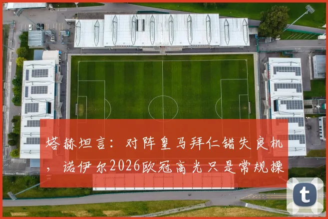 塔赫坦言:对阵皇马拜仁错失良机,诺伊尔2026欧冠高光只是常规操作?赛后深度解析