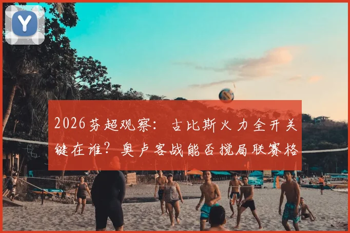 2026芬超观察：古比斯火力全开关键在谁？奥卢客战能否搅局联赛格局？