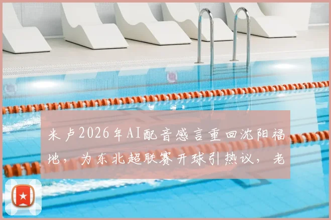 米卢2026年AI配音感言重回沈阳福地，为东北超联赛开球引热议，老帅近况与国足往事回顾