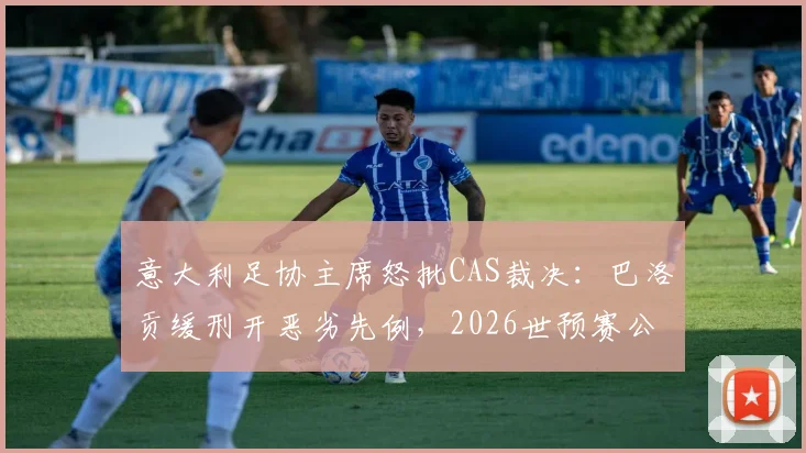 意大利足协主席怒批CAS裁决：巴洛贡缓刑开恶劣先例，2026世预赛公正性遭质疑