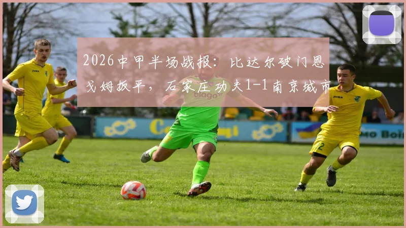 2026中甲半场战报：比达尔破门恩戈姆扳平，石家庄功夫1-1南京城市，附全场集锦与积分榜分析