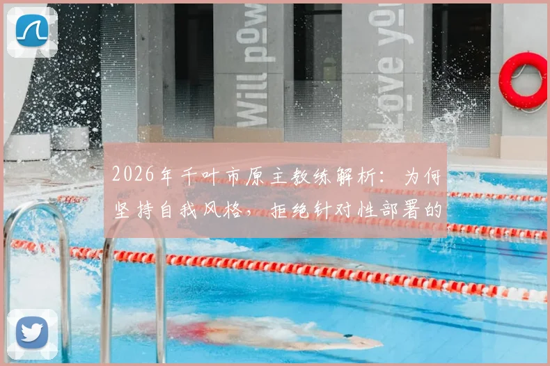 2026年千叶市原主教练解析：为何坚持自我风格，拒绝针对性部署的深层战术逻辑
