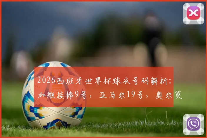 2026西班牙世界杯球衣号码解析：加维接棒9号，亚马尔19号，奥尔莫10号战袍意义