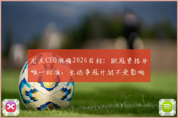 尤文CEO明确2026目标：欧冠资格非唯一标准，长远争冠计划不受影响，详解重建策略与财政考量