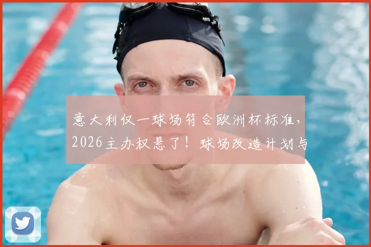 意大利仅一球场符合欧洲杯标准，2026主办权悬了！球场改造计划与达标详情解析
