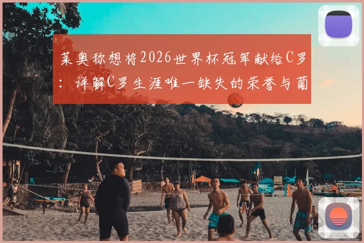 莱奥称想将2026世界杯冠军献给C罗：详解C罗生涯唯一缺失的荣誉与葡萄牙队前景分析