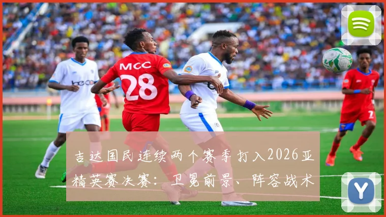 吉达国民连续两个赛季打入2026亚精英赛决赛：卫冕前景、阵容战术及赛程看点分析