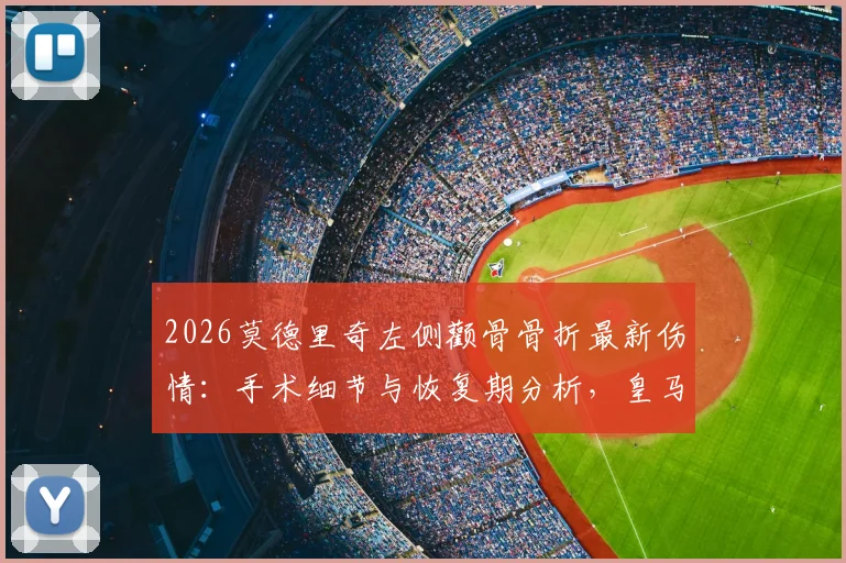 2026莫德里奇左侧颧骨骨折最新伤情：手术细节与恢复期分析，皇马中场核心受影响几何