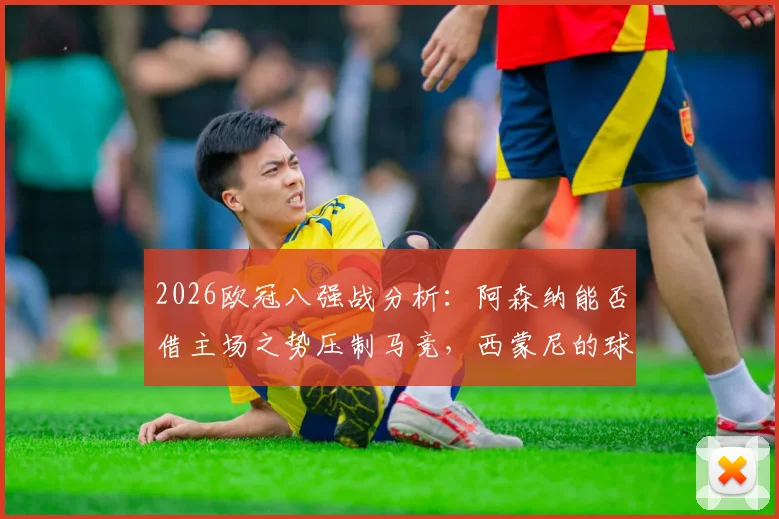 2026欧冠八强战分析：阿森纳能否借主场之势压制马竞，西蒙尼的球队怎么破客场困局