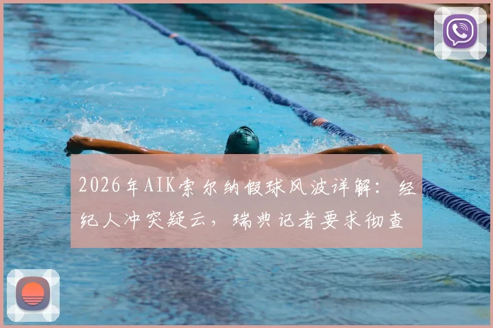 2026年AIK索尔纳假球风波详解：经纪人冲突疑云，瑞典记者要求彻查比赛操纵案全过程