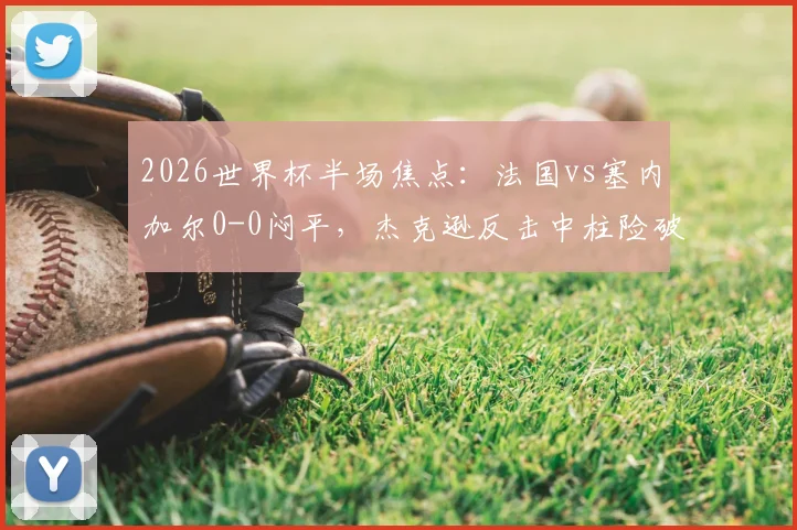 2026世界杯半场焦点：法国vs塞内加尔0-0闷平，杰克逊反击中柱险破门，战术僵局分析