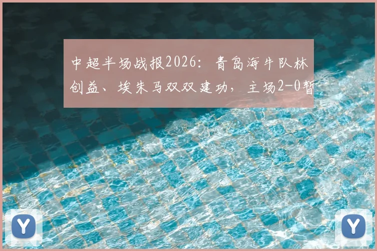 中超半场战报2026：青岛海牛队林创益、埃朱马双双建功，主场2-0暂时领先山东泰山