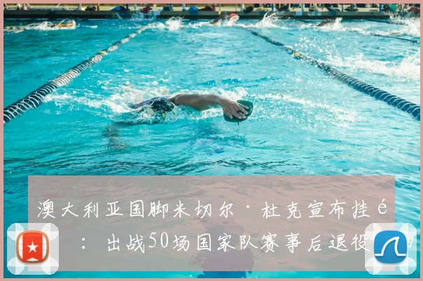澳大利亚国脚米切尔·杜克宣布挂靴：出战50场国家队赛事后退役，回顾其J联赛与世界杯生涯轨迹