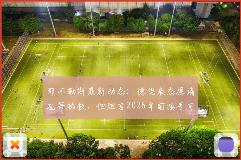 那不勒斯最新动态：德佬表态愿请孔蒂执教，但坦言2026年前接手可能性低，深度解析谈判难点与未来帅位人选