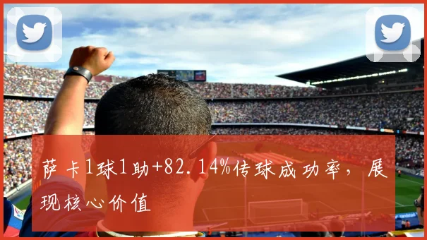 萨卡1球1助+82.14%传球成功率，展现核心价值