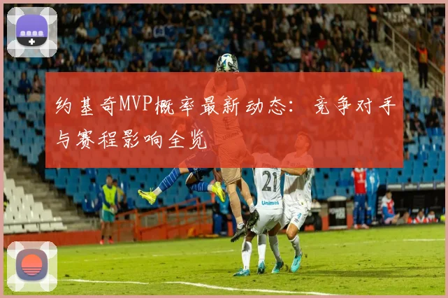 约基奇MVP概率最新动态：竞争对手与赛程影响全览