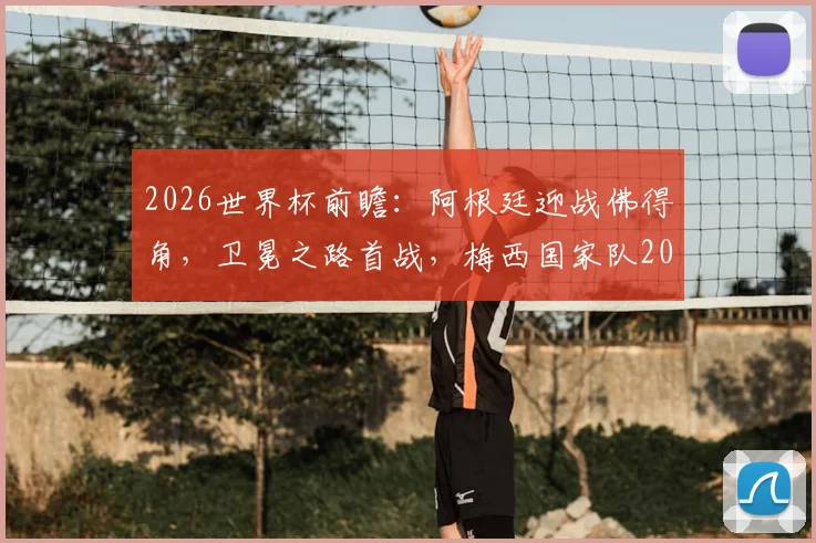 2026世界杯前瞻：阿根廷迎战佛得角，卫冕之路首战，梅西国家队20球里程碑在望？