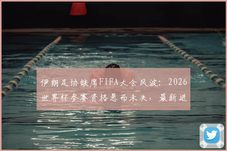 伊朗足协缺席FIFA大会风波：2026世界杯参赛资格悬而未决，最新进展解读