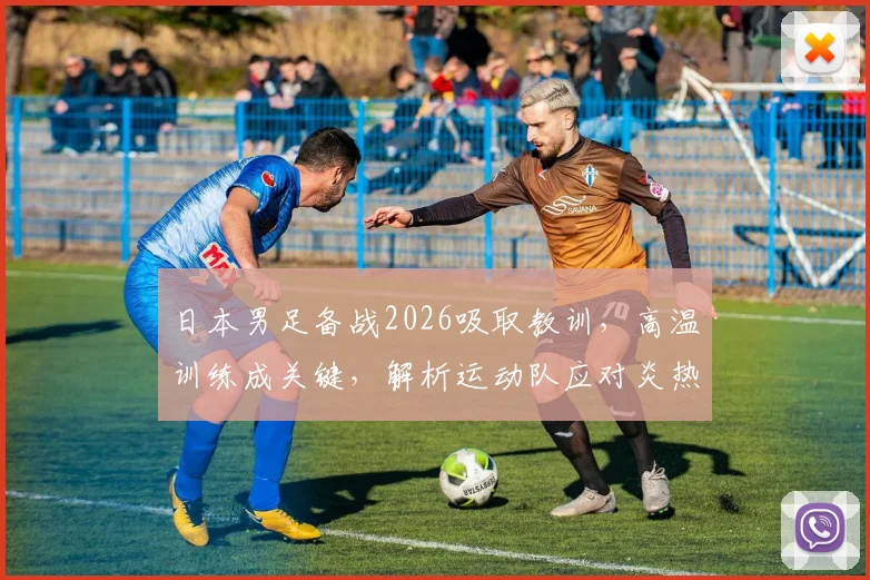 日本男足备战2026吸取教训，高温训练成关键，解析运动队应对炎热天气的实战方法