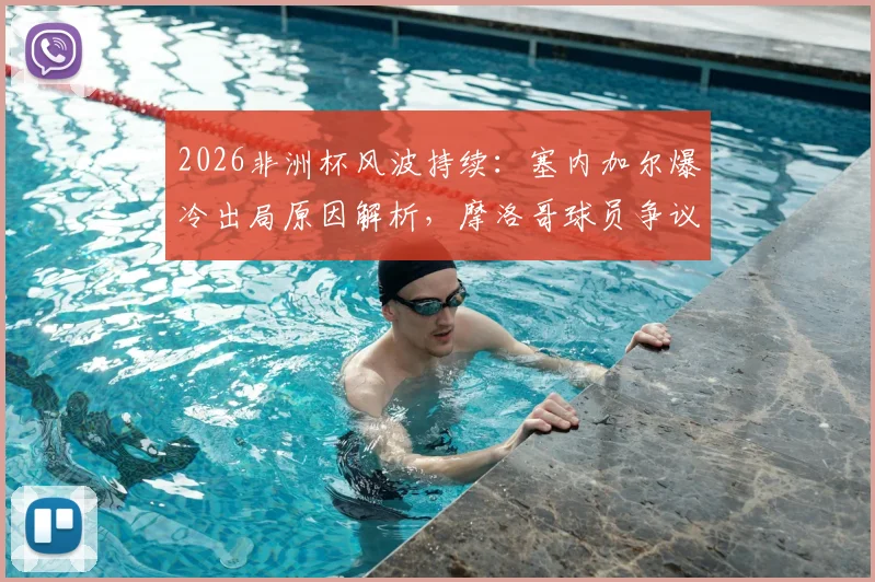 2026非洲杯风波持续:塞内加尔爆冷出局原因解析,摩洛哥球员争议言论引热议