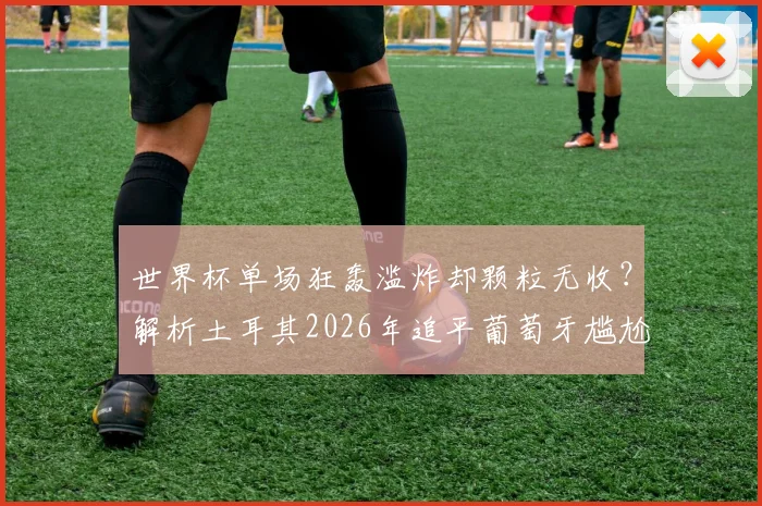 世界杯单场狂轰滥炸却颗粒无收？解析土耳其2026年追平葡萄牙尴尬纪录，附历史类似倒霉球队盘点