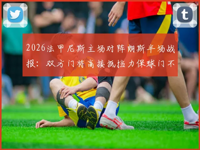 2026法甲尼斯主场对阵朗斯半场战报：双方门将高接抵挡力保球门不失，尼斯0-0朗斯，附全场数据统计与赛后分析