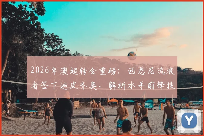 2026年澳超转会重磅：西悉尼流浪者签下迪皮齐奥，解析水手前锋技术特点及对球队阵容影响