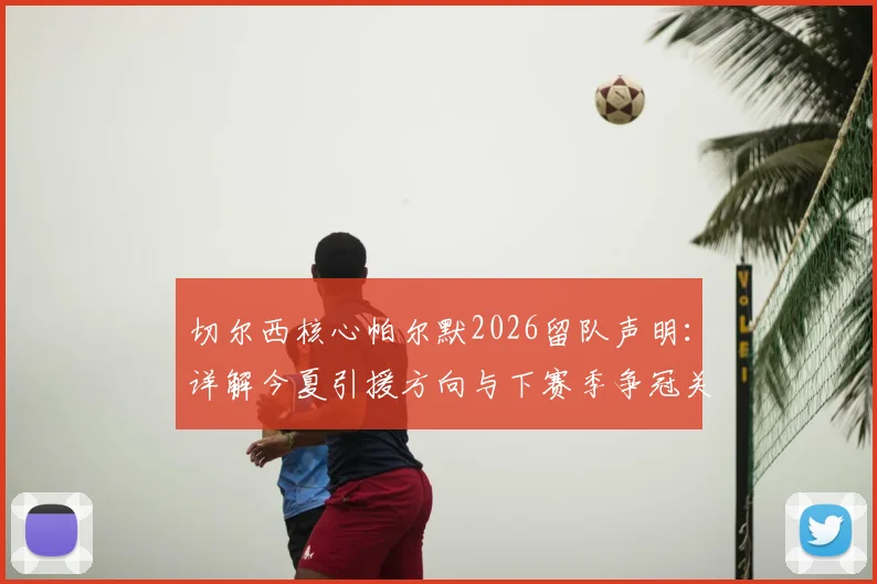 切尔西核心帕尔默2026留队声明：详解今夏引援方向与下赛季争冠关键因素