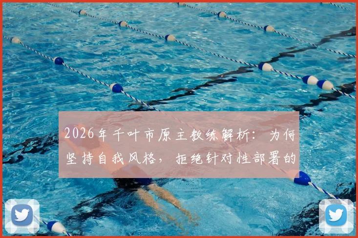2026年千叶市原主教练解析：为何坚持自我风格，拒绝针对性部署的深层战术逻辑