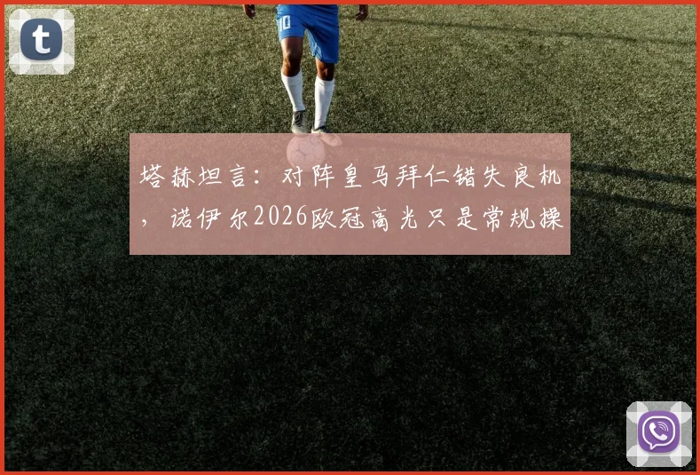 塔赫坦言：对阵皇马拜仁错失良机，诺伊尔2026欧冠高光只是常规操作？赛后深度解析