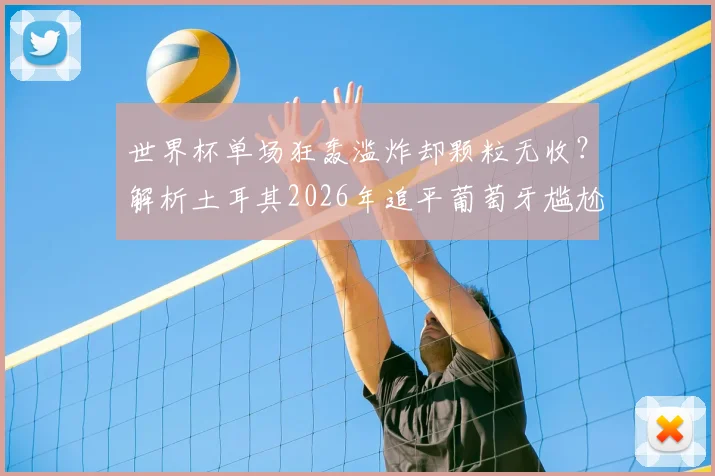 世界杯单场狂轰滥炸却颗粒无收？解析土耳其2026年追平葡萄牙尴尬纪录，附历史类似倒霉球队盘点