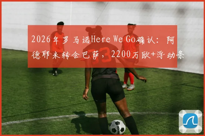 2026年罗马诺Here We Go确认：阿德耶米转会巴萨，2200万欧+浮动条款真实性与官宣时间解析