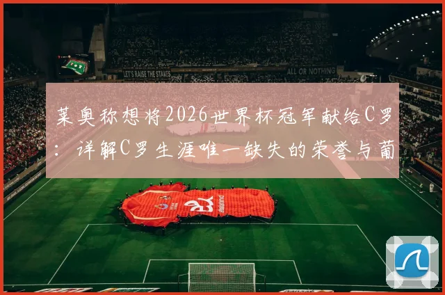 莱奥称想将2026世界杯冠军献给C罗:详解C罗生涯唯一缺失的荣誉与葡萄牙队前景分析