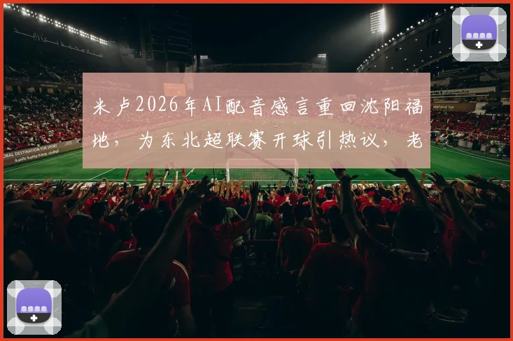 米卢2026年AI配音感言重回沈阳福地，为东北超联赛开球引热议，老帅近况与国足往事回顾