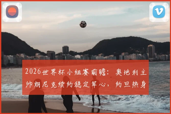 2026世界杯小组赛前瞻：奥地利主帅朗尼克续约稳定军心，约旦热身赛状态成疑需调整