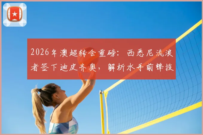 2026年澳超转会重磅：西悉尼流浪者签下迪皮齐奥，解析水手前锋技术特点及对球队阵容影响