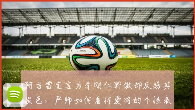 阿吉雷直言为李刚仁骄傲却反感其发色，严师如何看待爱将的个性表达？