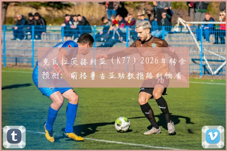 克瓦拉茨赫利亚（K77）2026年转会预测：前格鲁吉亚助教指路利物浦、阿森纳与切尔西